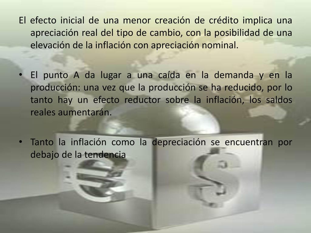 El efecto inicial de una menor creación de crédito implica una apreciación real del tipo de cambio, con la posibilidad de una elevación de la inflación con apreciación nominal.