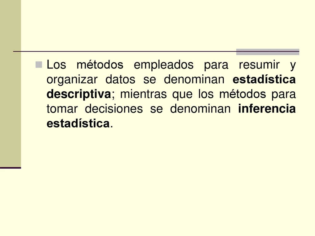 Los métodos empleados para resumir y organizar datos se denominan estadística descriptiva; mientras que los métodos para tomar decisiones se denominan inferencia estadística.