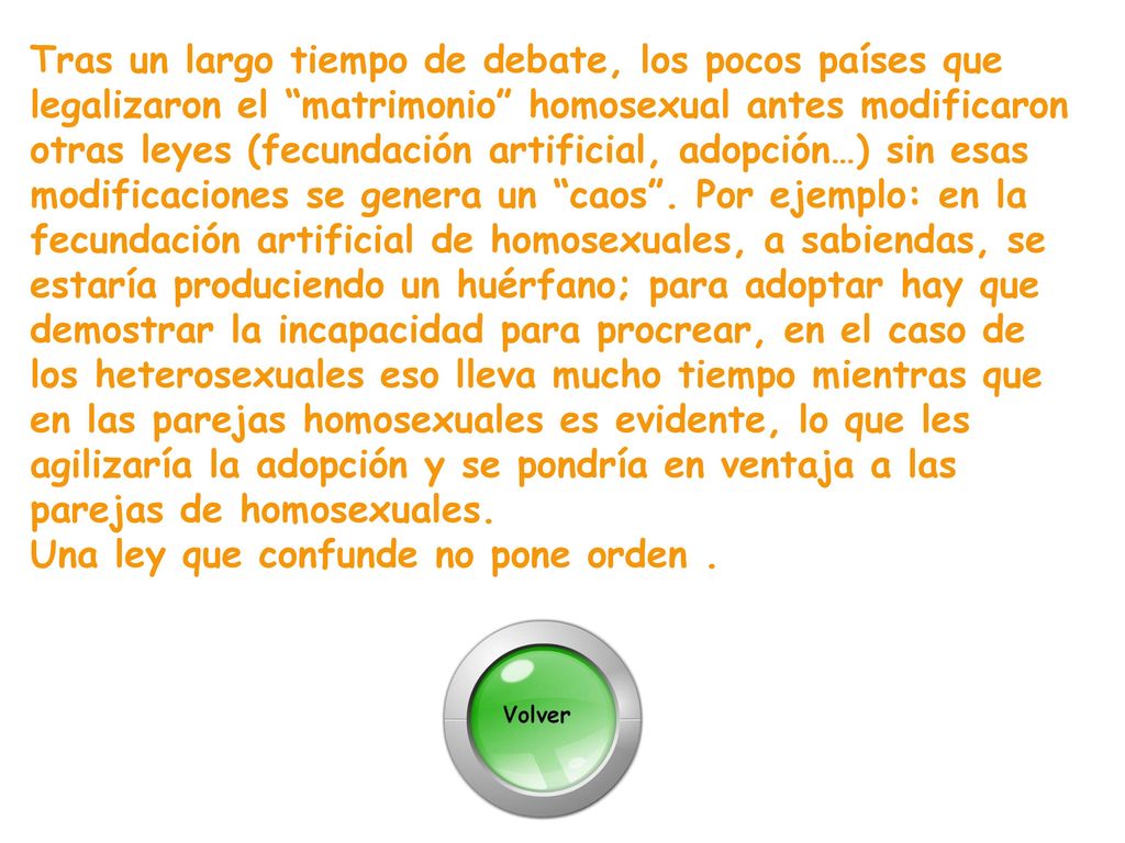 Tras un largo tiempo de debate, los pocos países que legalizaron el matrimonio homosexual antes modificaron otras leyes (fecundación artificial, adopción…) sin esas modificaciones se genera un caos .