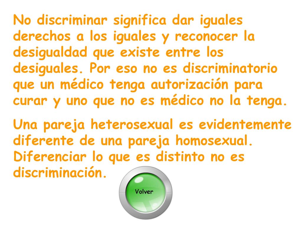 No discriminar significa dar iguales derechos a los iguales y reconocer la desigualdad que existe entre los desiguales. Por eso no es discriminatorio que un médico tenga autorización para curar y uno que no es médico no la tenga.
