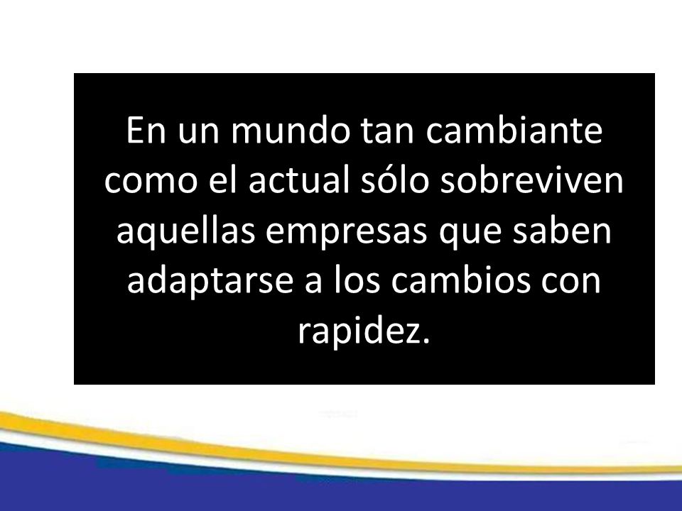 En un mundo tan cambiante como el actual sólo sobreviven aquellas empresas que saben adaptarse a los cambios con rapidez.