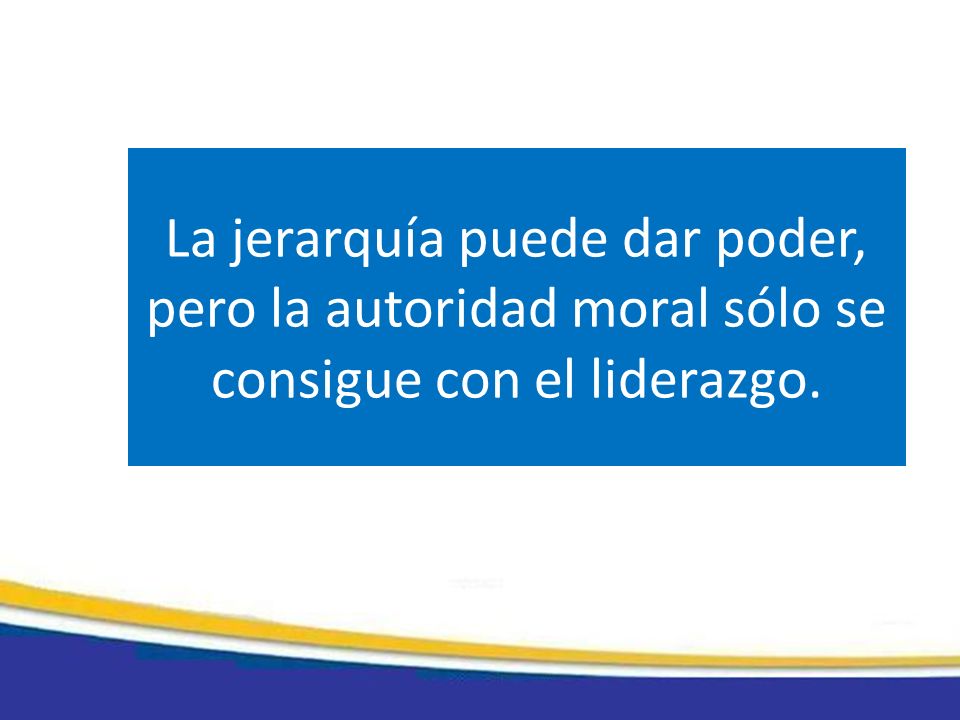 La jerarquía puede dar poder, pero la autoridad moral sólo se consigue con el liderazgo.