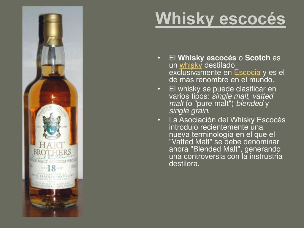 Whisky escocés El Whisky escocés o Scotch es un whisky destilado exclusivamente en Escocia y es el de más renombre en el mundo.