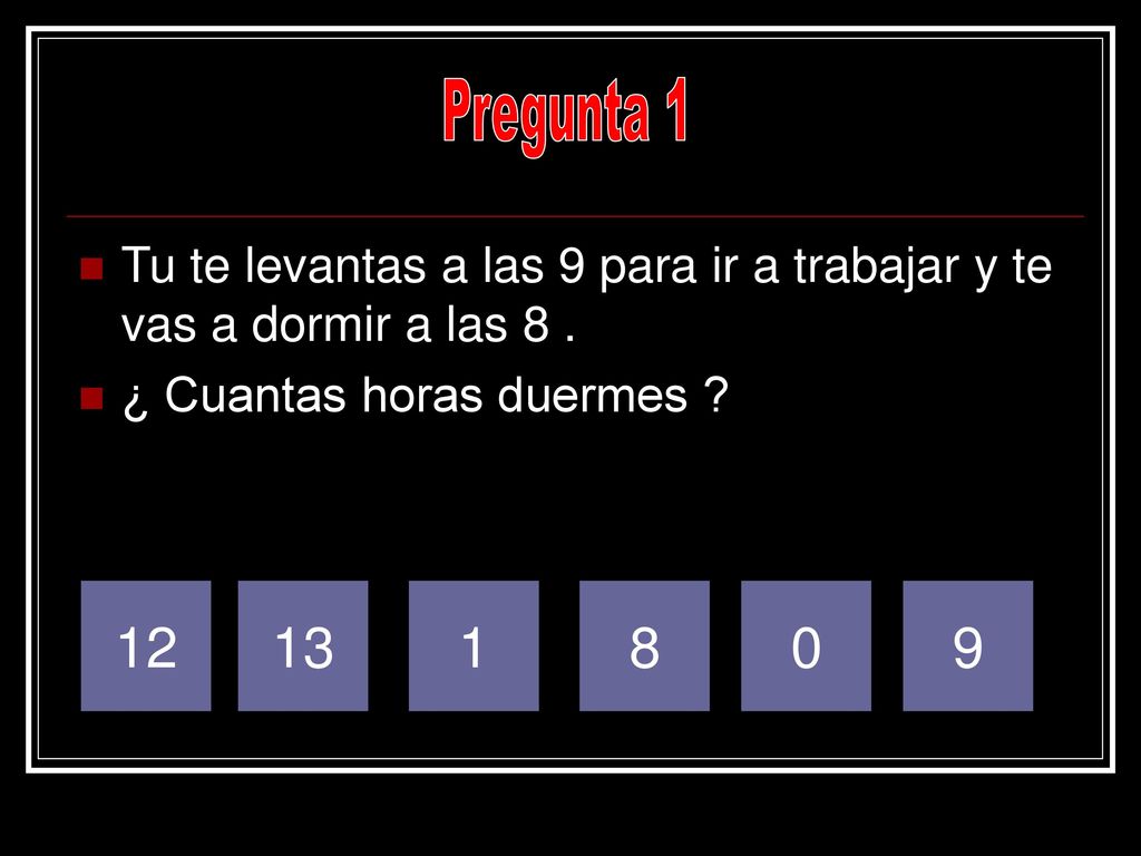 Pregunta 1 Tu te levantas a las 9 para ir a trabajar y te vas a dormir a las 8 . ¿ Cuantas horas duermes