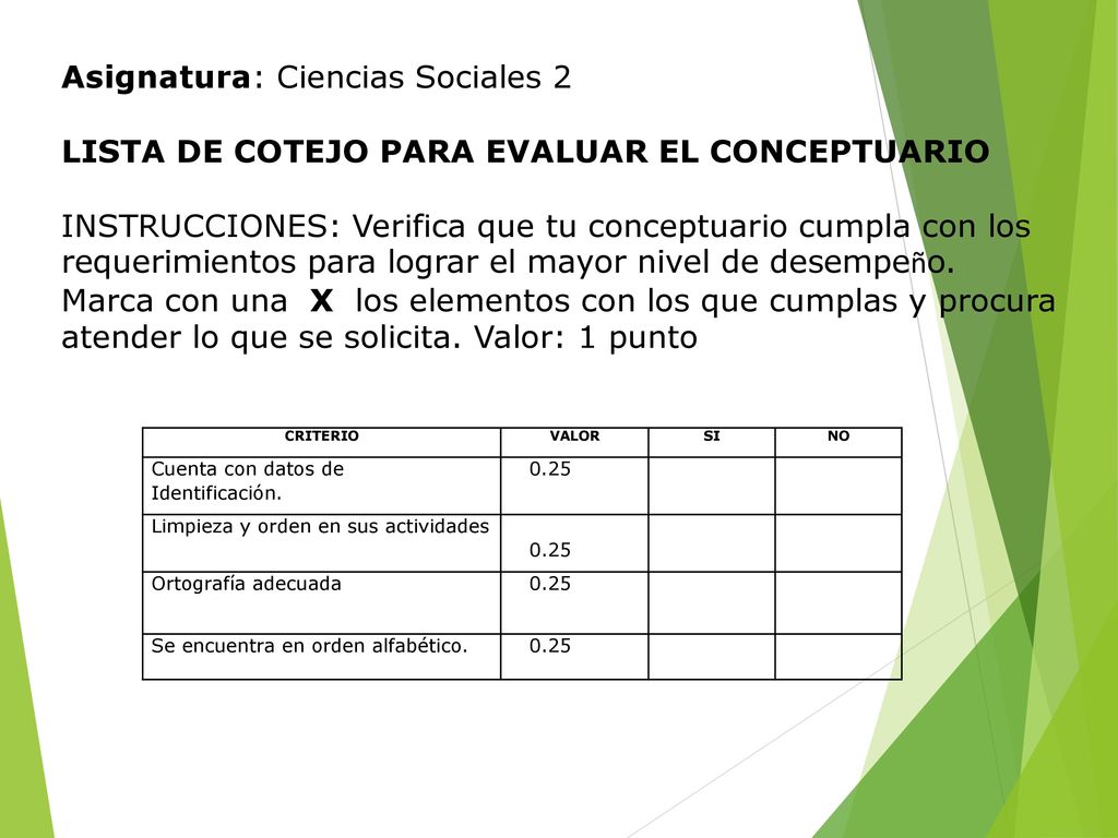 Asignatura: Ciencias Sociales 2 LISTA DE COTEJO PARA EVALUAR EL CONCEPTUARIO INSTRUCCIONES: Verifica que tu conceptuario cumpla con los requerimientos para lograr el mayor nivel de desempeño. Marca con una X los elementos con los que cumplas y procura atender lo que se solicita. Valor: 1 punto