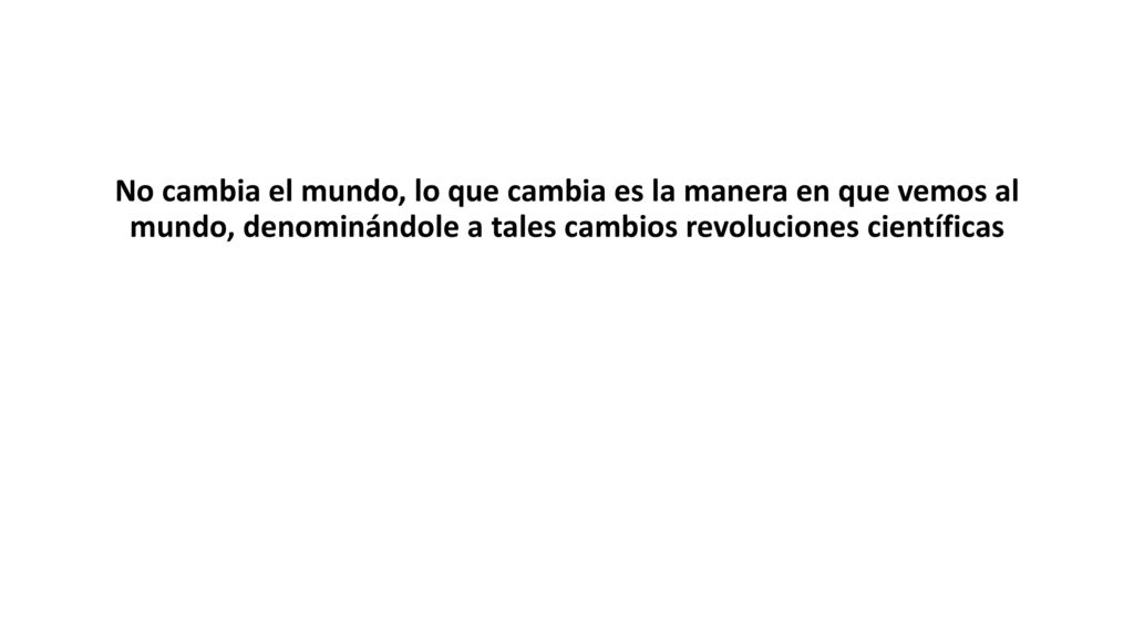 No cambia el mundo, lo que cambia es la manera en que vemos al mundo, denominándole a tales cambios revoluciones científicas