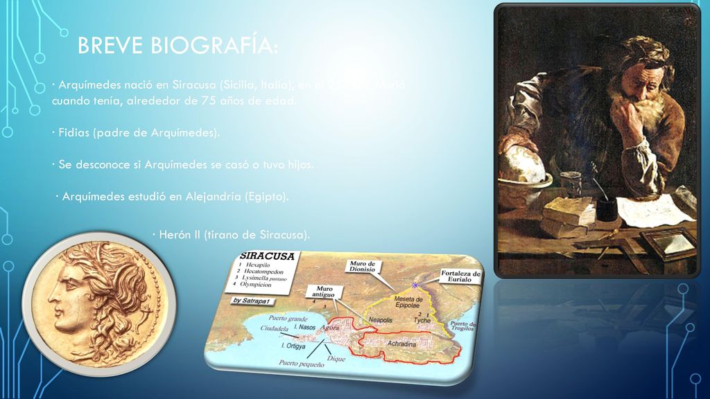 Breve biografía: · Arquímedes nació en Siracusa (Sicilia, Italia), en el 287 a.c. Murió cuando tenía, alrededor de 75 años de edad.