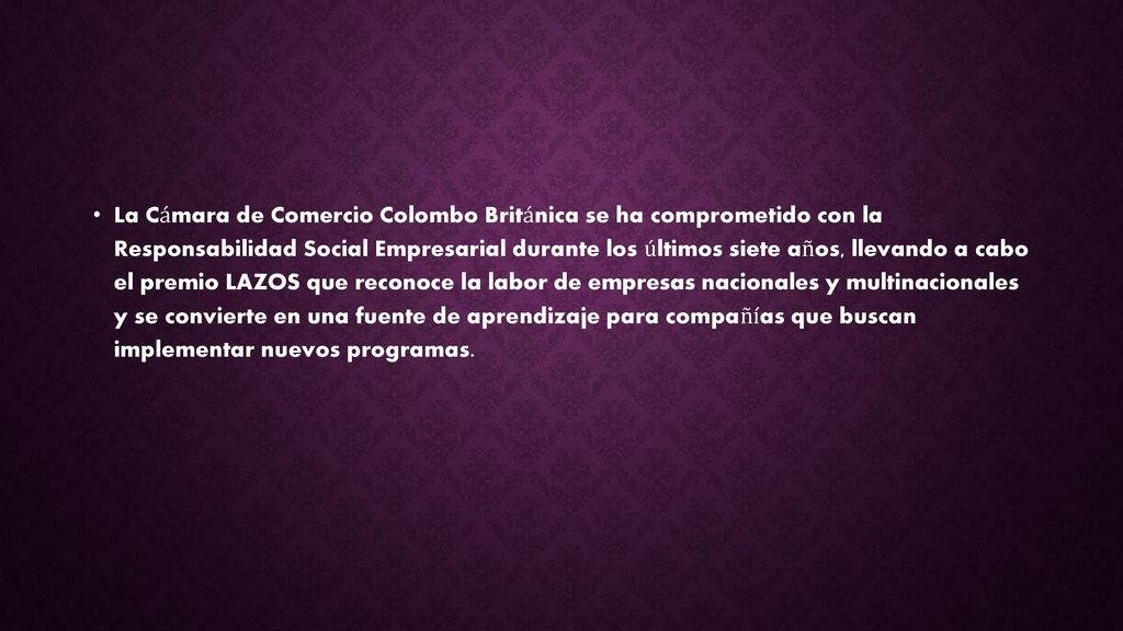 La Cámara de Comercio Colombo Británica se ha comprometido con la Responsabilidad Social Empresarial durante los últimos siete años, llevando a cabo el premio LAZOS que reconoce la labor de empresas nacionales y multinacionales y se convierte en una fuente de aprendizaje para compañías que buscan implementar nuevos programas.