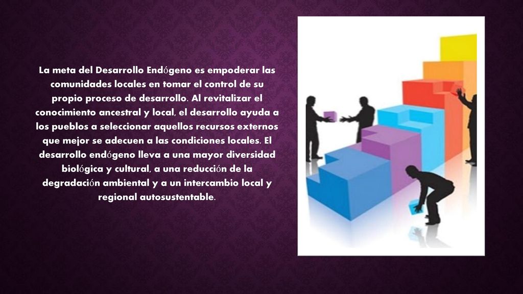 La meta del Desarrollo Endógeno es empoderar las comunidades locales en tomar el control de su propio proceso de desarrollo.