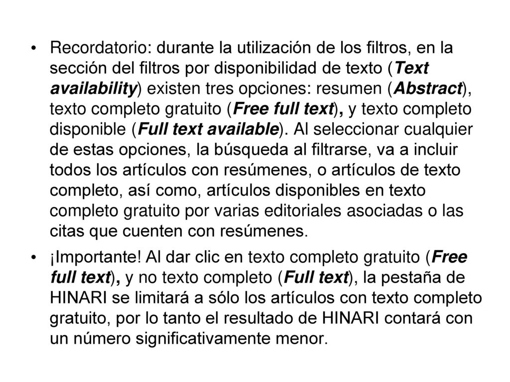 Recordatorio: durante la utilización de los filtros, en la sección del filtros por disponibilidad de texto (Text availability) existen tres opciones: resumen (Abstract), texto completo gratuito (Free full text), y texto completo disponible (Full text available). Al seleccionar cualquier de estas opciones, la búsqueda al filtrarse, va a incluir todos los artículos con resúmenes, o artículos de texto completo, así como, artículos disponibles en texto completo gratuito por varias editoriales asociadas o las citas que cuenten con resúmenes.