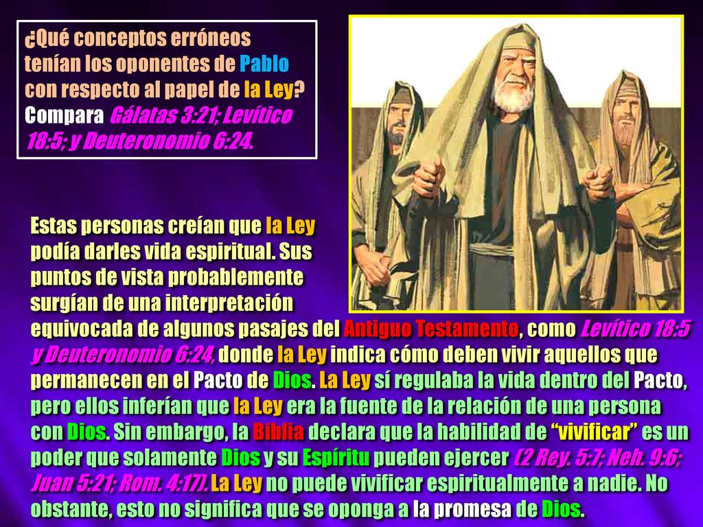 ¿Qué conceptos erróneos tenían los oponentes de Pablo con respecto al papel de la Ley Compara Gálatas 3:21; Levítico 18:5; y Deuteronomio 6:24.