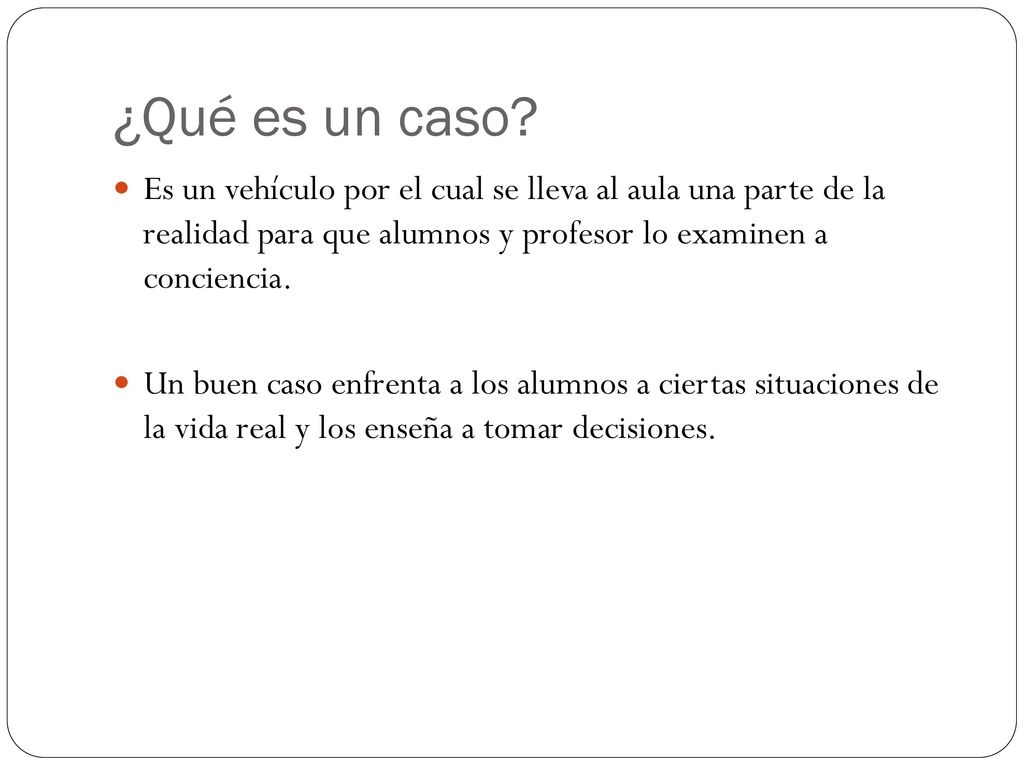 ¿Qué es un caso Es un vehículo por el cual se lleva al aula una parte de la realidad para que alumnos y profesor lo examinen a conciencia.