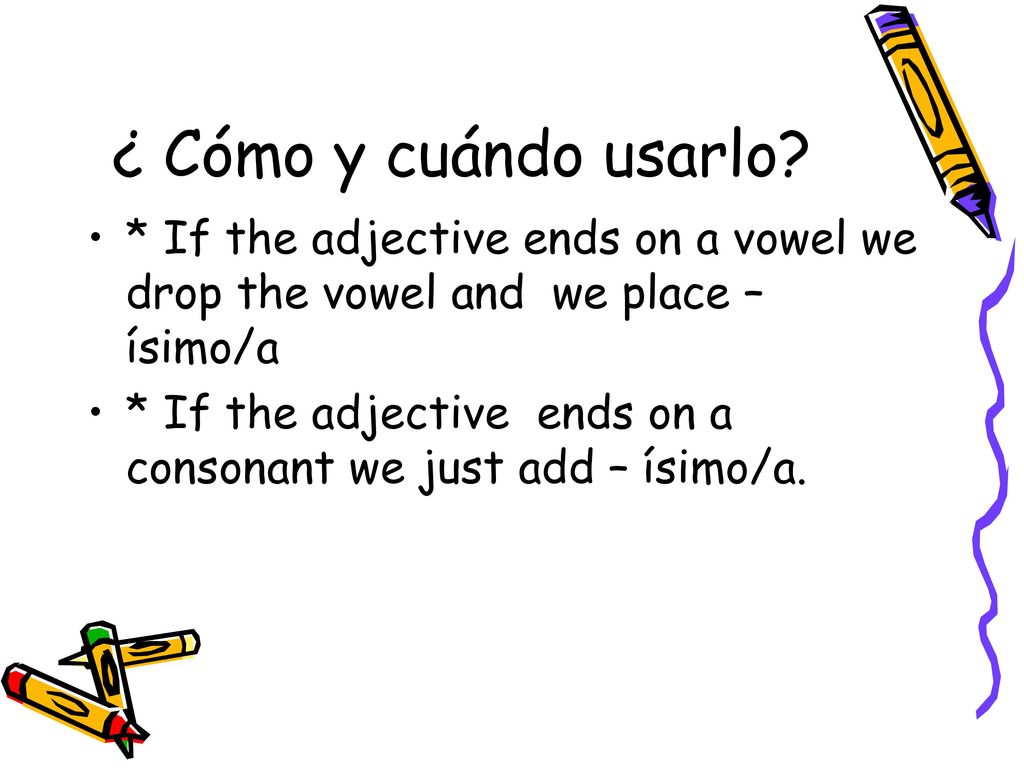 ¿ Cómo y cuándo usarlo * If the adjective ends on a vowel we drop the vowel and we place – ísimo/a.
