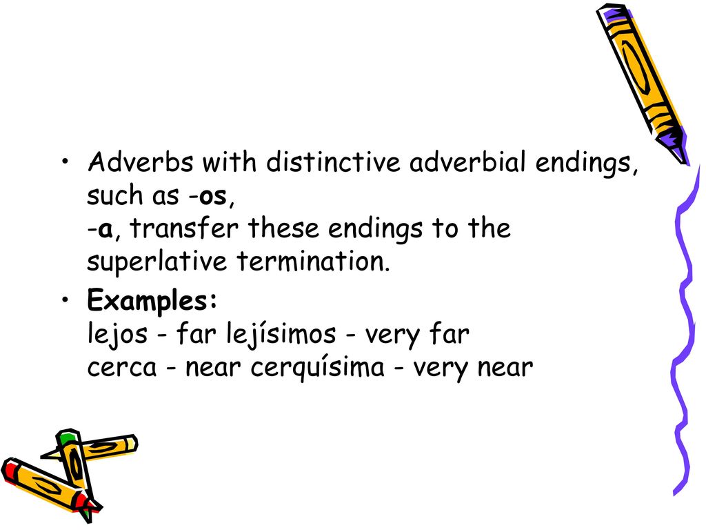 Adverbs with distinctive adverbial endings, such as -os, -a, transfer these endings to the superlative termination.