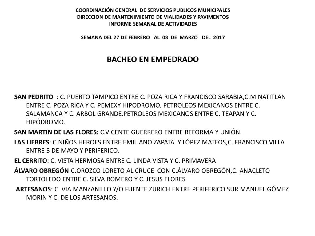 COORDINACIÓN GENERAL DE SERVICIOS PUBLICOS MUNICIPALES DIRECCION DE MANTENIMIENTO DE VIALIDADES Y PAVIMENTOS INFORME SEMANAL DE ACTIVIDADES SEMANA DEL 27 DE FEBRERO AL 03 DE MARZO DEL 2017