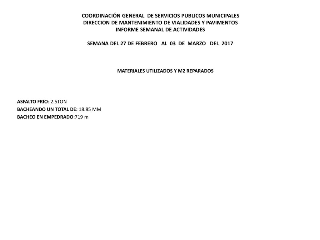COORDINACIÓN GENERAL DE SERVICIOS PUBLICOS MUNICIPALES DIRECCION DE MANTENIMIENTO DE VIALIDADES Y PAVIMENTOS INFORME SEMANAL DE ACTIVIDADES SEMANA DEL 27 DE FEBRERO AL 03 DE MARZO DEL 2017