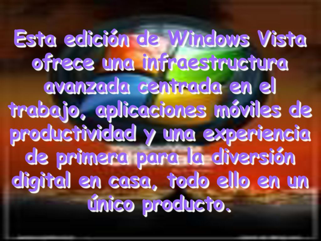Esta edición de Windows Vista ofrece una infraestructura avanzada centrada en el trabajo, aplicaciones móviles de productividad y una experiencia de primera para la diversión digital en casa, todo ello en un único producto.