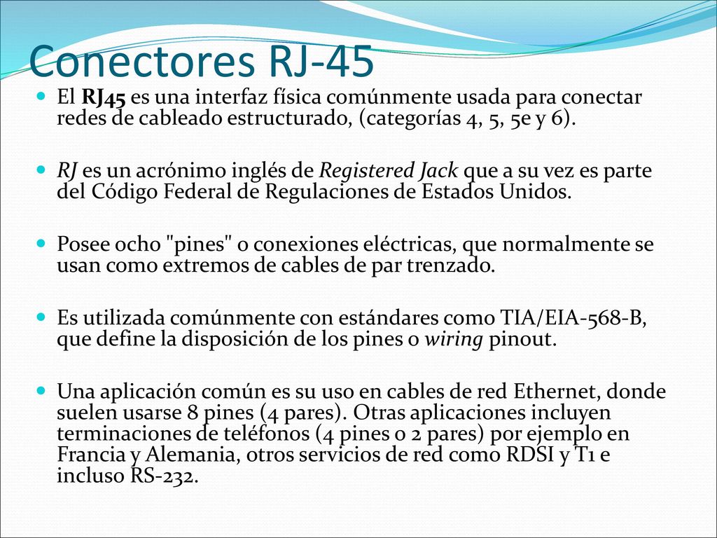 Conectores RJ-45 El RJ45 es una interfaz física comúnmente usada para conectar redes de cableado estructurado, (categorías 4, 5, 5e y 6).