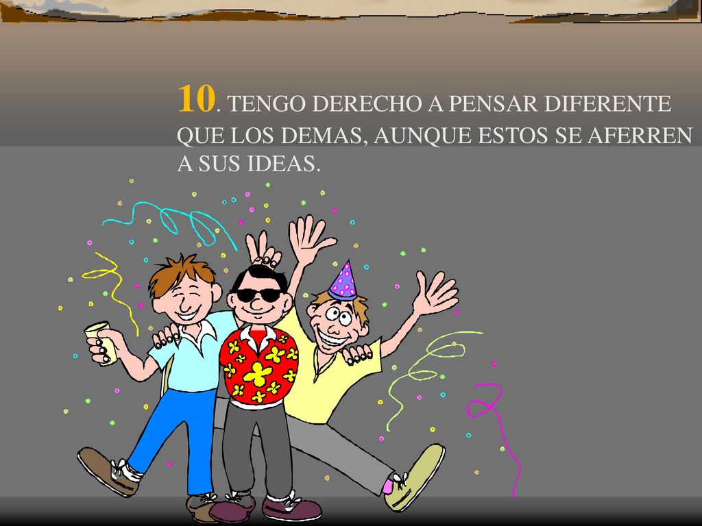 10. TENGO DERECHO A PENSAR DIFERENTE QUE LOS DEMAS, AUNQUE ESTOS SE AFERREN A SUS IDEAS.