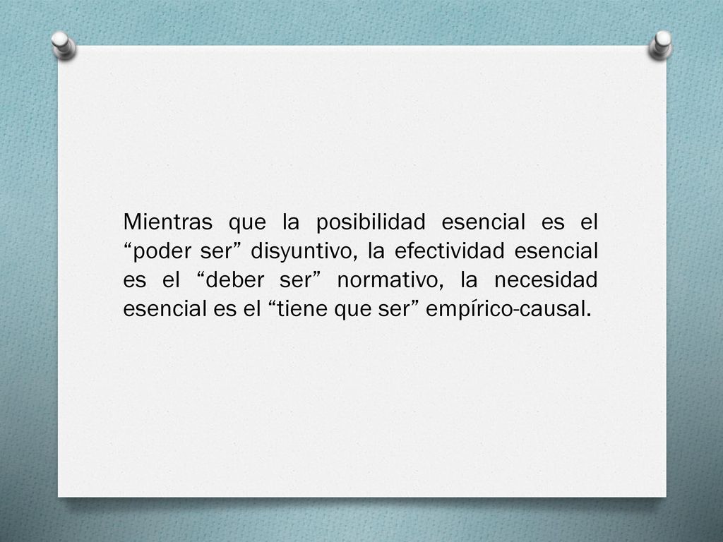 Mientras que la posibilidad esencial es el poder ser disyuntivo, la efectividad esencial es el deber ser normativo, la necesidad esencial es el tiene que ser empírico-causal.