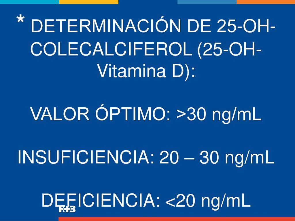 * DETERMINACIÓN DE 25-OH-COLECALCIFEROL (25-OH-Vitamina D): VALOR ÓPTIMO: >30 ng/mL INSUFICIENCIA: 20 – 30 ng/mL DEFICIENCIA: <20 ng/mL
