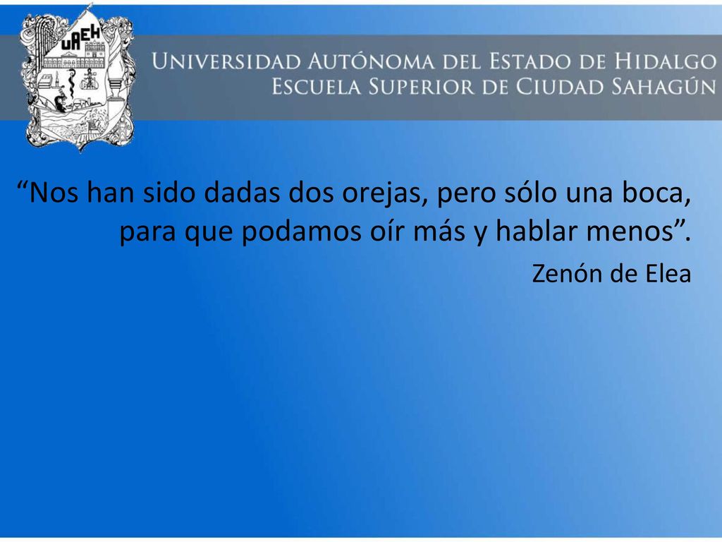 Nos han sido dadas dos orejas, pero sólo una boca, para que podamos oír más y hablar menos .