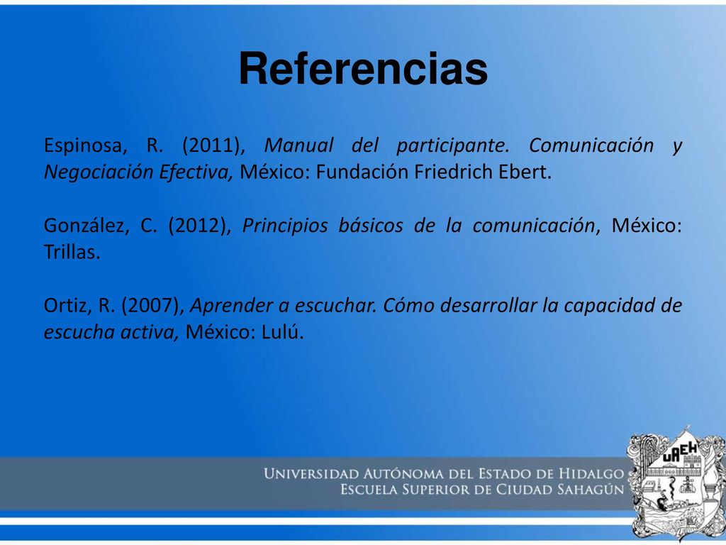 Referencias Espinosa, R. (2011), Manual del participante. Comunicación y Negociación Efectiva, México: Fundación Friedrich Ebert.