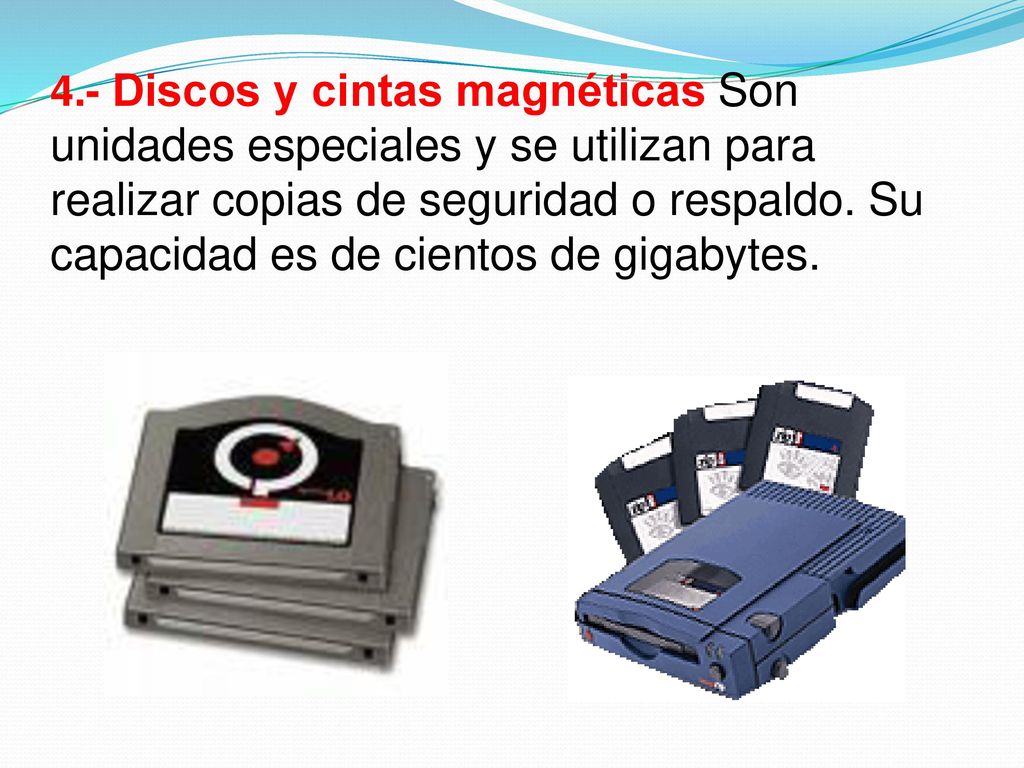 4.- Discos y cintas magnéticas Son unidades especiales y se utilizan para realizar copias de seguridad o respaldo.