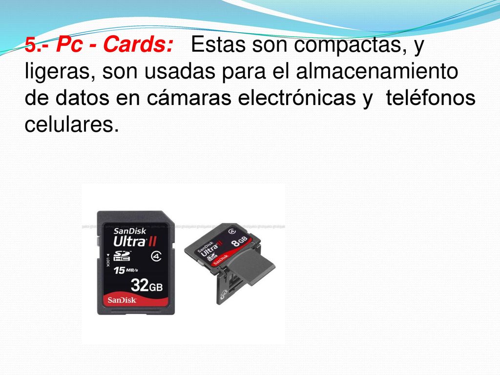 5.- Pc - Cards: Estas son compactas, y ligeras, son usadas para el almacenamiento de datos en cámaras electrónicas y teléfonos celulares.