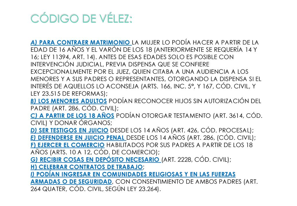Código de Vélez: a) para contraer matrimonio la mujer lo podía hacer a partir de la edad de 16 años y el varón de los 18 (anteriormente se requería 14 y 16; ley 11394, art.