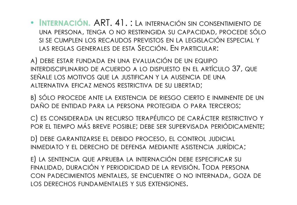 Internación. ART. 41. : La internación sin consentimiento de una persona, tenga o no restringida su capacidad, procede sólo si se cumplen los recaudos previstos en la legislación especial y las reglas generales de esta Sección. En particular: