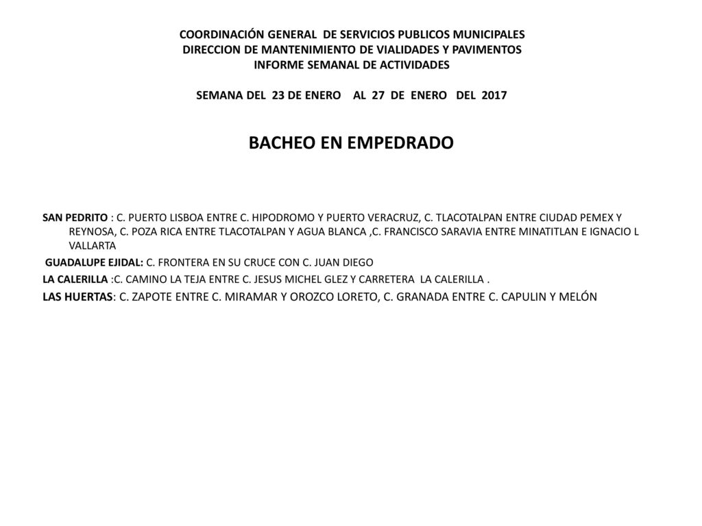 COORDINACIÓN GENERAL DE SERVICIOS PUBLICOS MUNICIPALES DIRECCION DE MANTENIMIENTO DE VIALIDADES Y PAVIMENTOS INFORME SEMANAL DE ACTIVIDADES SEMANA DEL 23 DE ENERO AL 27 DE ENERO DEL 2017