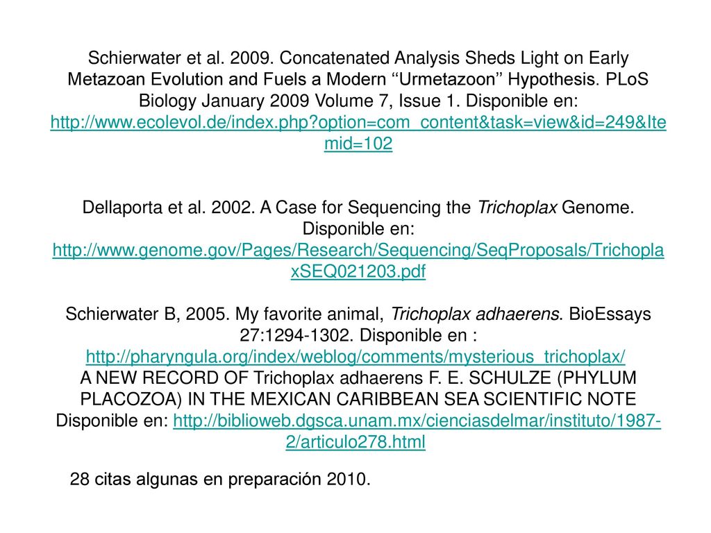 Schierwater et al Concatenated Analysis Sheds Light on Early Metazoan Evolution and Fuels a Modern ‘‘Urmetazoon’’ Hypothesis. PLoS Biology January 2009 Volume 7, Issue 1. Disponible en:   option=com_content&task=view&id=249&Itemid=102 Dellaporta et al A Case for Sequencing the Trichoplax Genome. Disponible en: