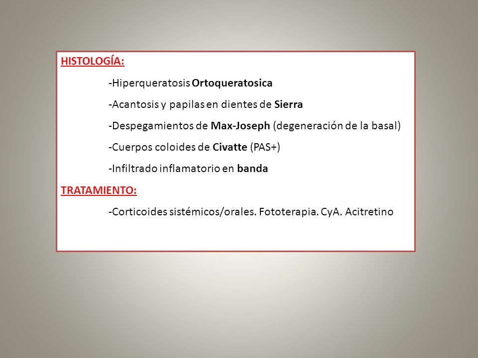 HISTOLOGÍA: -Hiperqueratosis Ortoqueratosica. -Acantosis y papilas en dientes de Sierra. -Despegamientos de Max-Joseph (degeneración de la basal)