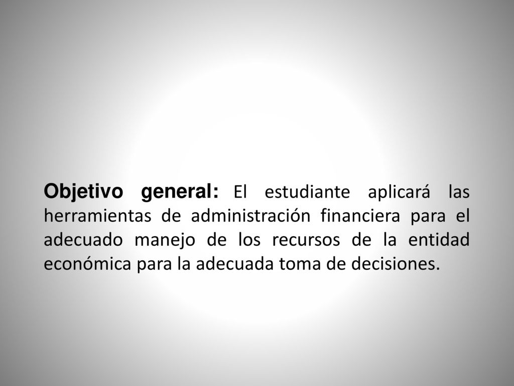 Objetivo general: El estudiante aplicará las herramientas de administración financiera para el adecuado manejo de los recursos de la entidad económica para la adecuada toma de decisiones.