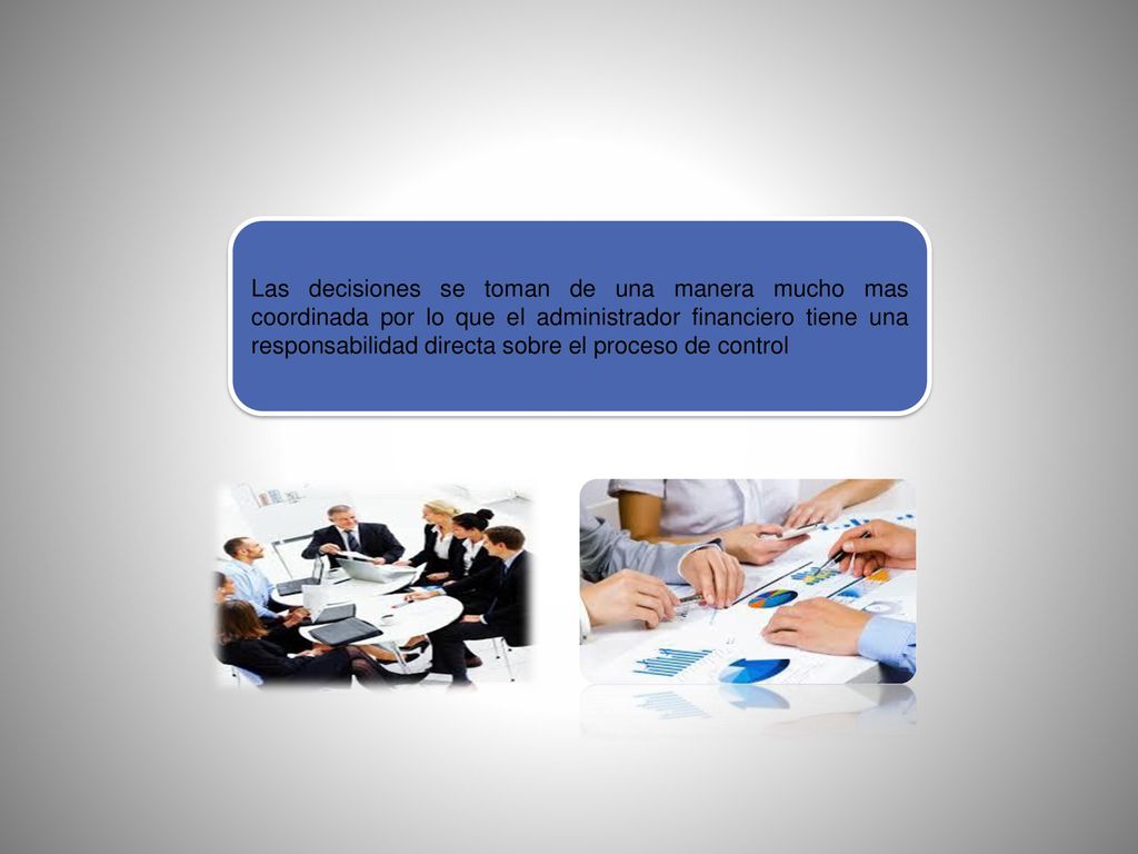 Las decisiones se toman de una manera mucho mas coordinada por lo que el administrador financiero tiene una responsabilidad directa sobre el proceso de control