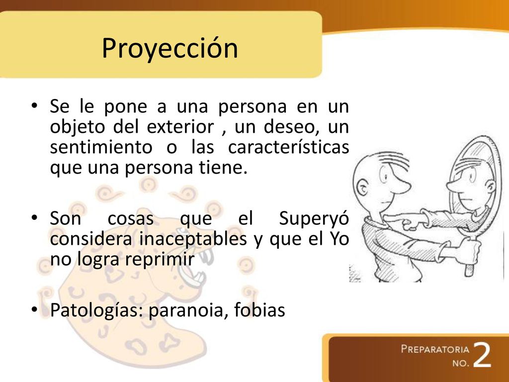 Proyección Se le pone a una persona en un objeto del exterior , un deseo, un sentimiento o las características que una persona tiene.