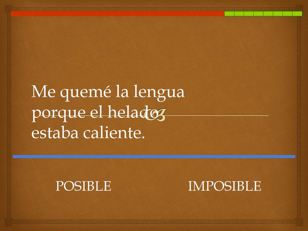Me quemé la lengua porque el helado estaba caliente. POSIBLE IMPOSIBLE