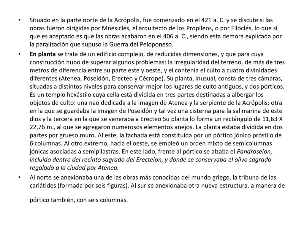 Situado en la parte norte de la Acrópolis, fue comenzado en el 421 a. C. y se discute si las obras fueron dirigidas por Mnesiclés, el arquitecto de los Propileos, o por Filoclés, lo que sí que es aceptado es que las obras acabaron en el 406 a. C., siendo esta demora explicada por la paralización que supuso la Guerra del Peloponeso.