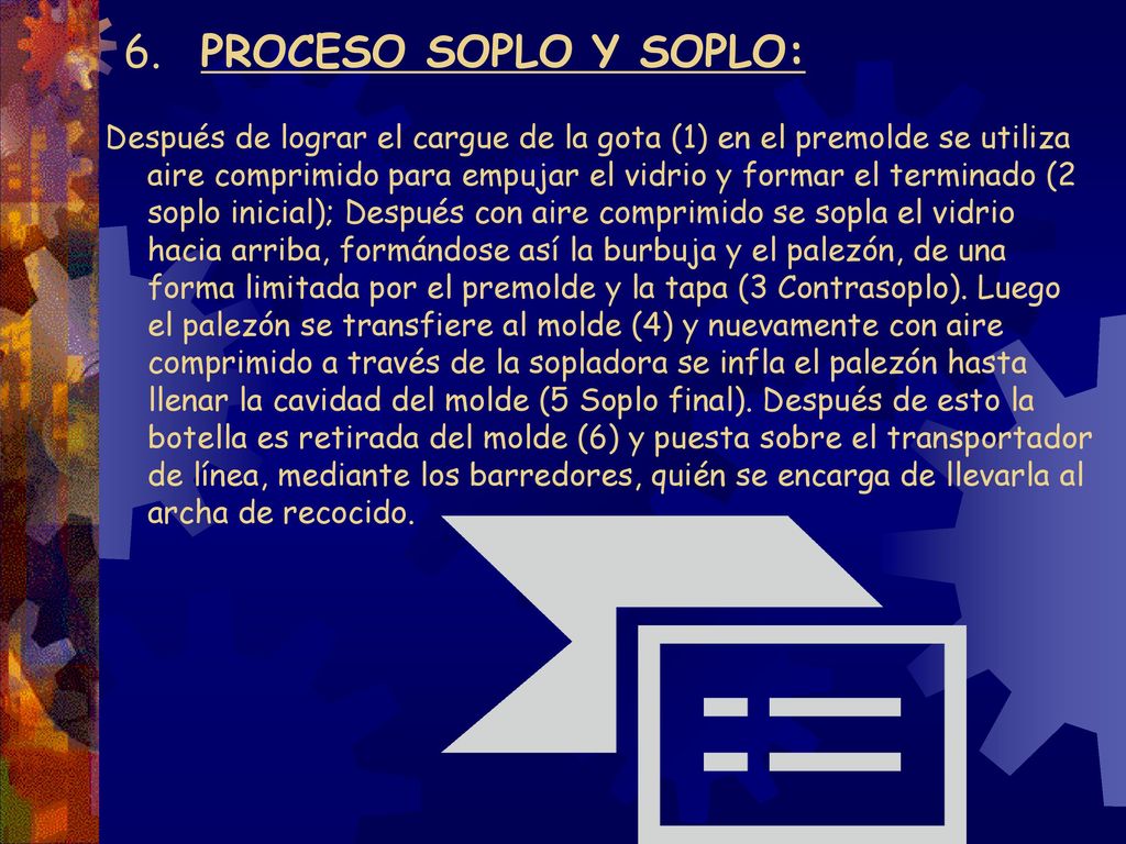 5. FORMACION DEL ENVASE: Una vez se ha acondicionado el vidrio, en el alimentador se forma la gota de vidrio con el peso correcto y la forma deseada por medio de un sistema de partes refractarias compuesto por: un tubo que controla el flujo de vidrio hacia el orificio, una aguja que impulsa intermitentemente el vidrio hacia el orificio, que determina la cantidad de vidrio que tendrá la gota.
