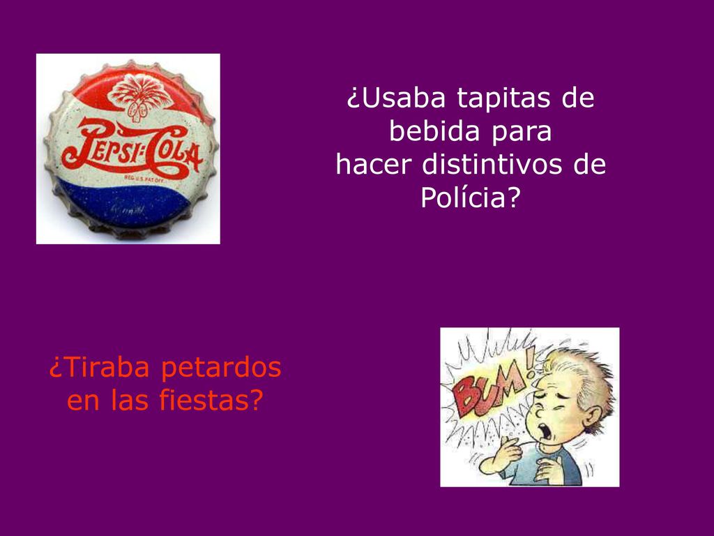 ¿Usaba tapitas de bebida para hacer distintivos de Polícia ¿Tiraba petardos en las fiestas