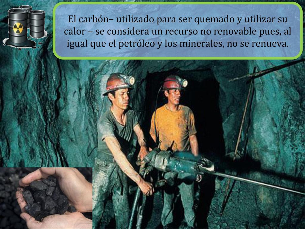 El carbón– utilizado para ser quemado y utilizar su calor – se considera un recurso no renovable pues, al igual que el petróleo y los minerales, no se renueva.