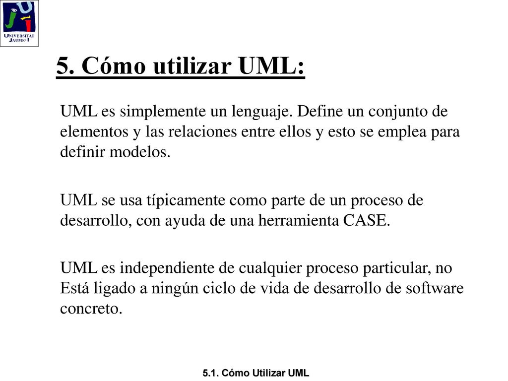 5. Cómo utilizar UML: UML es simplemente un lenguaje. Define un conjunto de. elementos y las relaciones entre ellos y esto se emplea para.