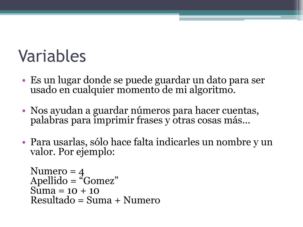 Variables Es un lugar donde se puede guardar un dato para ser usado en cualquier momento de mi algoritmo.