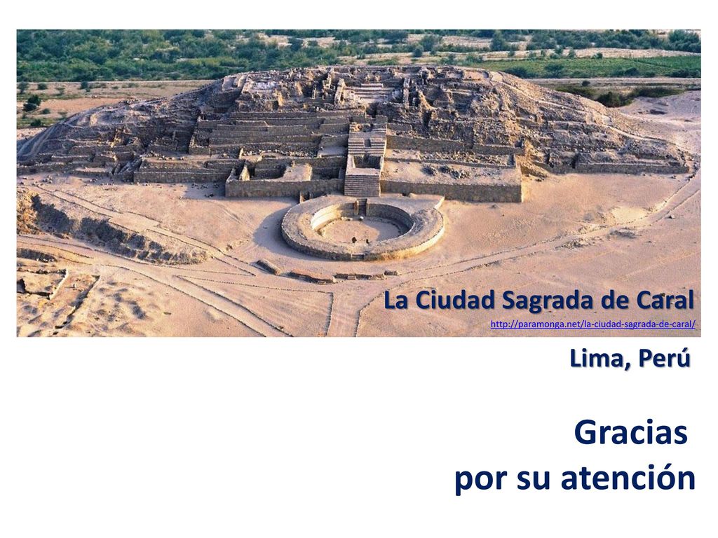 Gracias por su atención La Ciudad Sagrada de Caral Lima, Perú