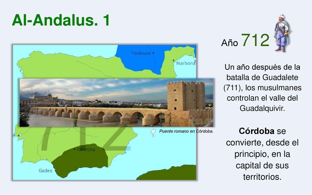Al-Andalus. 1 Año 712. Un año después de la batalla de Guadalete (711), los musulmanes controlan el valle del Guadalquivir.