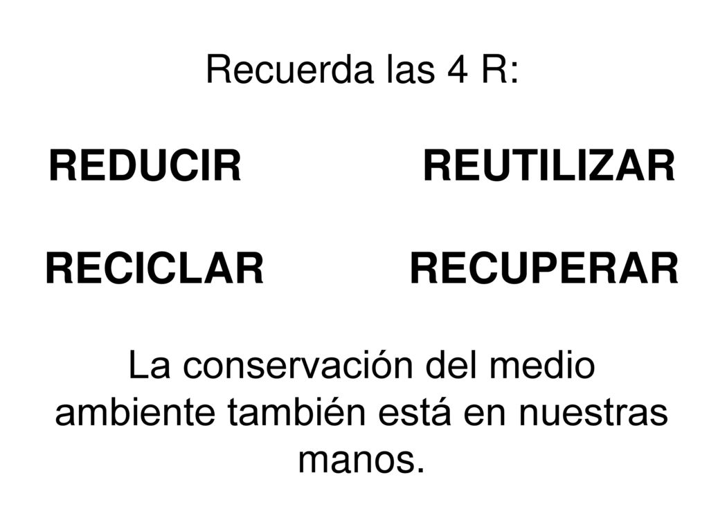 Recuerda las 4 R: REDUCIR REUTILIZAR RECICLAR RECUPERAR La conservación del medio ambiente también está en nuestras manos.