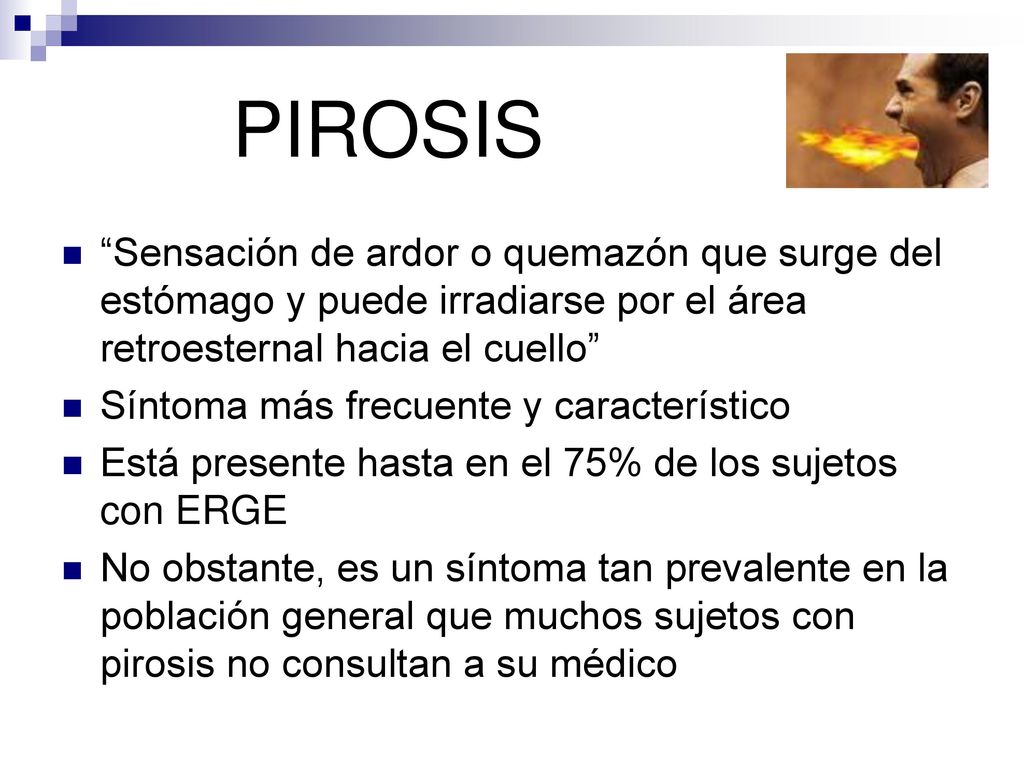PIROSIS Sensación de ardor o quemazón que surge del estómago y puede irradiarse por el área retroesternal hacia el cuello