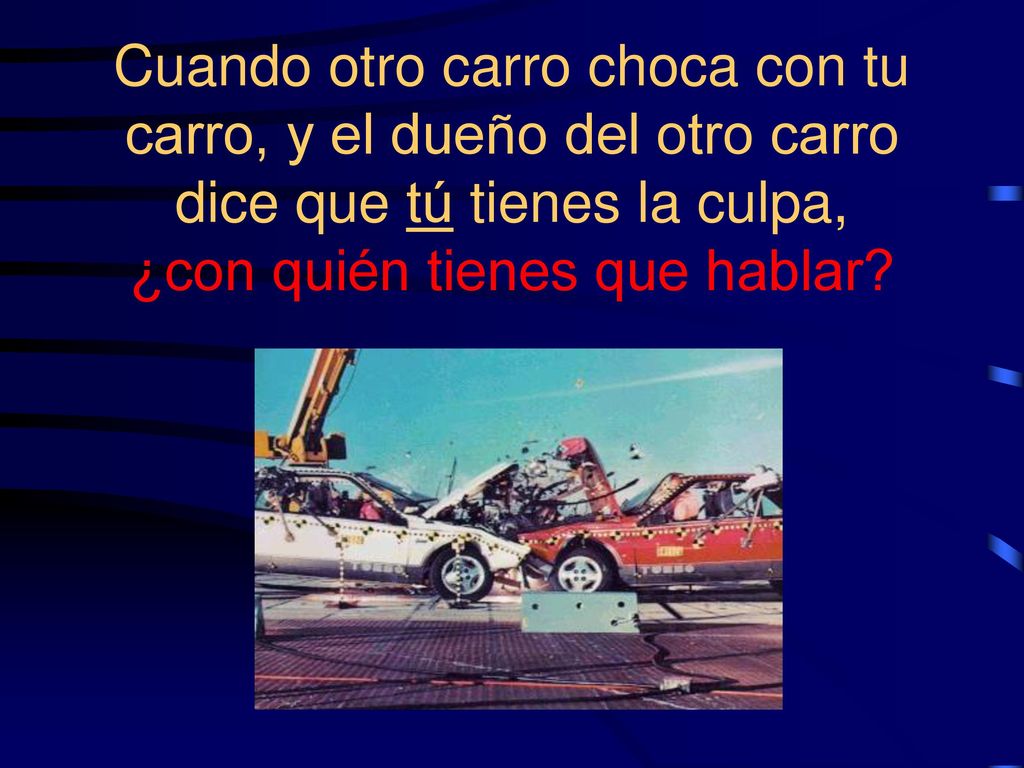 Cuando otro carro choca con tu carro, y el dueño del otro carro dice que tú tienes la culpa, ¿con quién tienes que hablar