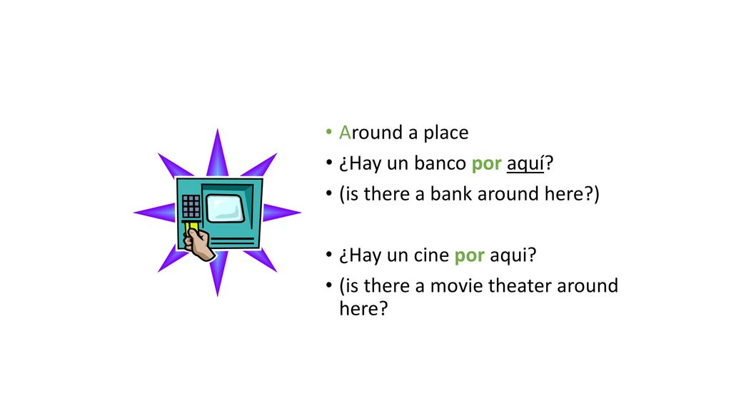 Around a place ¿Hay un banco por aquí. (is there a bank around here ) ¿Hay un cine por aqui.
